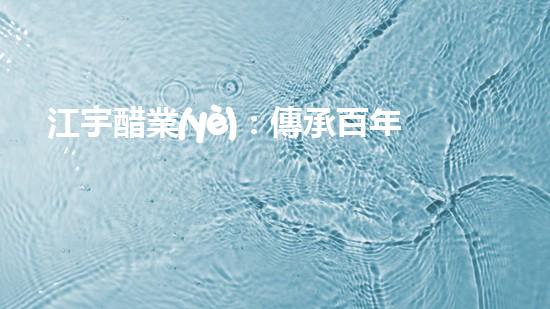 江宇醋業(yè)：傳承百年工藝，味蕾的奇妙探險(xiǎn)！